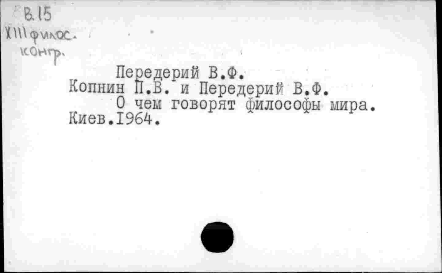 ﻿Ь15
Передерий В.Ф.
Копнин П.В. и Передерий В.Ф.
О чем говорят философы мира Киев.1964.